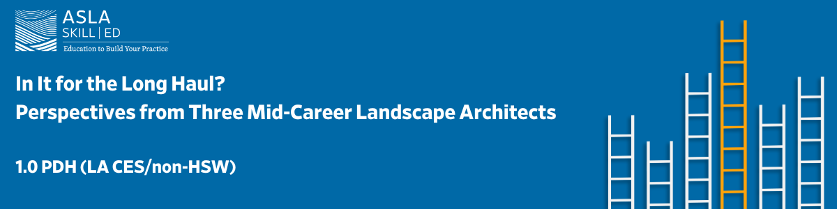 ASLA SKILL | ED:: In It for the Long Haul? Perspectives from Three Mid-Career Landscape Architects - 1.0 PDH (LA CES/non-HSW)